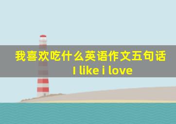 我喜欢吃什么英语作文五句话 I like i love